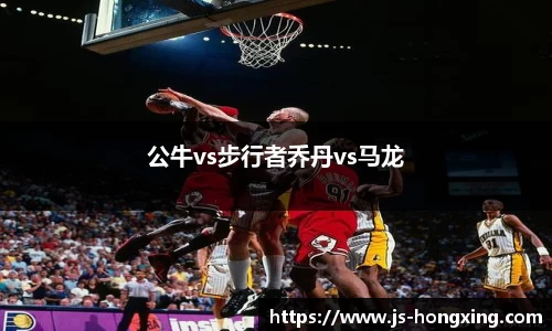 公牛vs步行者乔丹vs马龙