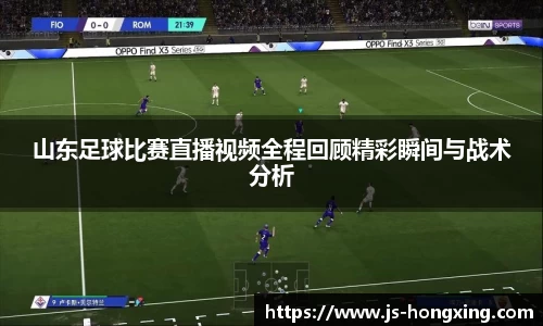山东足球比赛直播视频全程回顾精彩瞬间与战术分析