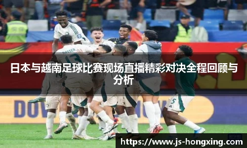 日本与越南足球比赛现场直播精彩对决全程回顾与分析