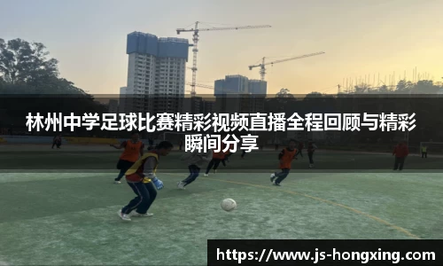 林州中学足球比赛精彩视频直播全程回顾与精彩瞬间分享
