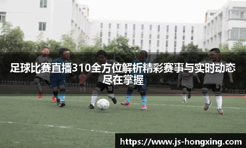 足球比赛直播310全方位解析精彩赛事与实时动态尽在掌握