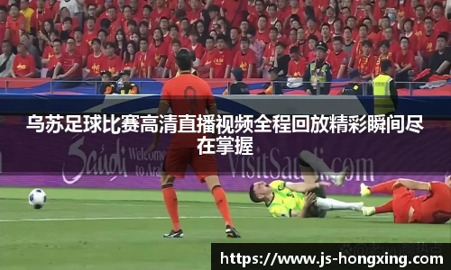 乌苏足球比赛高清直播视频全程回放精彩瞬间尽在掌握