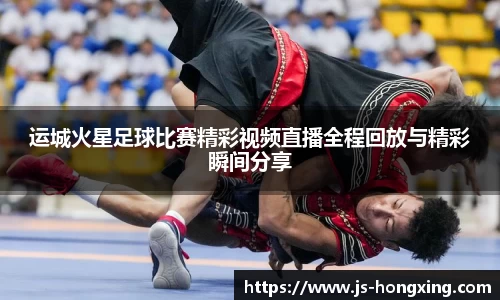 运城火星足球比赛精彩视频直播全程回放与精彩瞬间分享