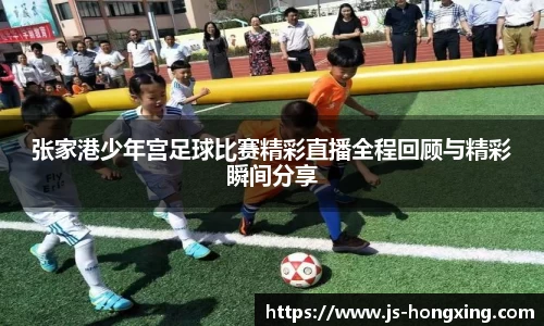 张家港少年宫足球比赛精彩直播全程回顾与精彩瞬间分享