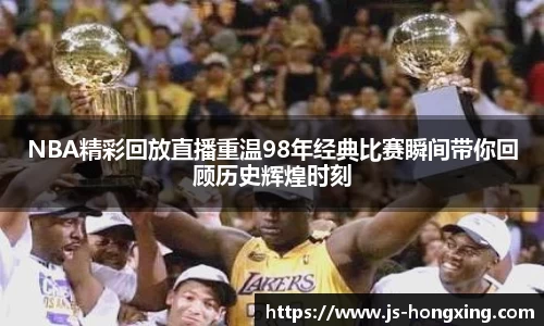 NBA精彩回放直播重温98年经典比赛瞬间带你回顾历史辉煌时刻