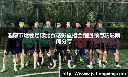 淄博市运会足球比赛精彩直播全程回顾与精彩瞬间分享