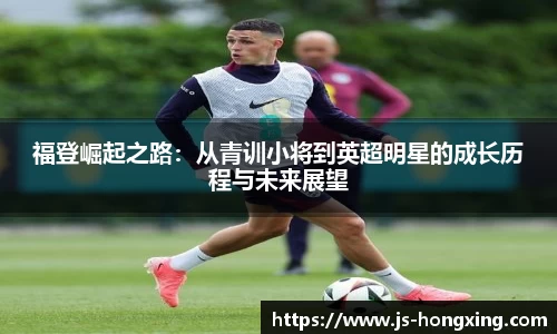 福登崛起之路：从青训小将到英超明星的成长历程与未来展望