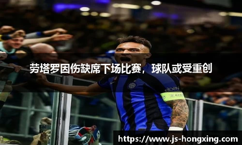 劳塔罗因伤缺席下场比赛，球队或受重创