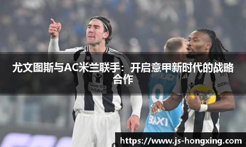 尤文图斯与AC米兰联手：开启意甲新时代的战略合作